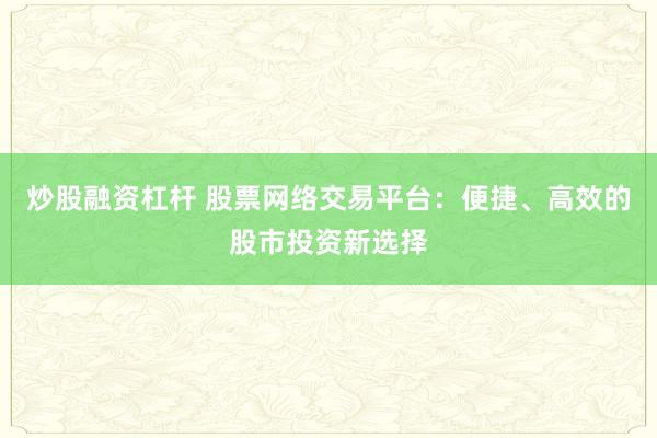 炒股融资杠杆 股票网络交易平台：便捷、高效的股市投资新选择