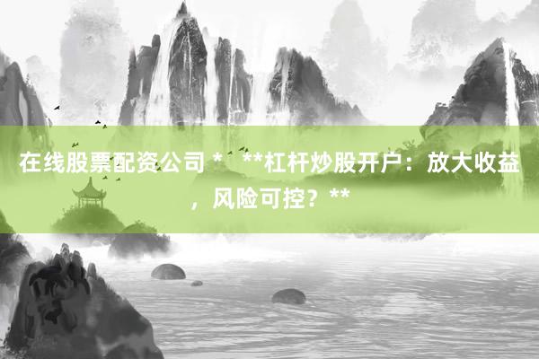 在线股票配资公司 *   **杠杆炒股开户：放大收益，风险可控？**