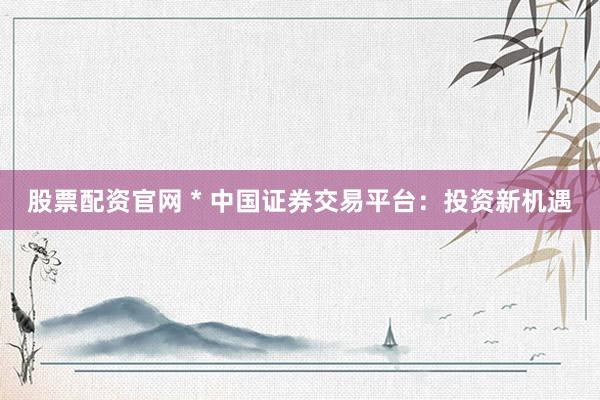 股票配资官网 * 中国证券交易平台：投资新机遇