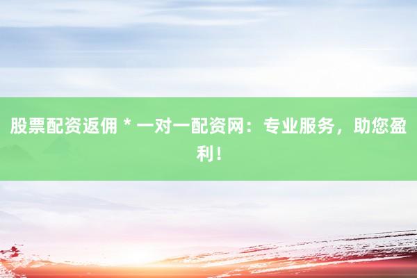 股票配资返佣 * 一对一配资网：专业服务，助您盈利！
