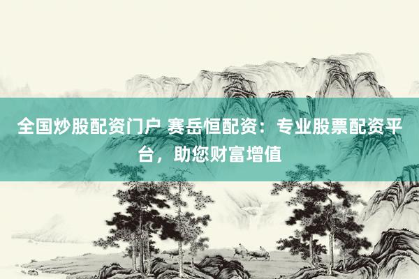 全国炒股配资门户 赛岳恒配资：专业股票配资平台，助您财富增值