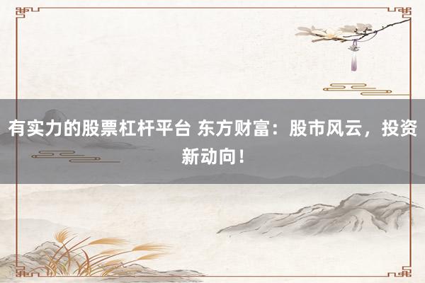 有实力的股票杠杆平台 东方财富：股市风云，投资新动向！