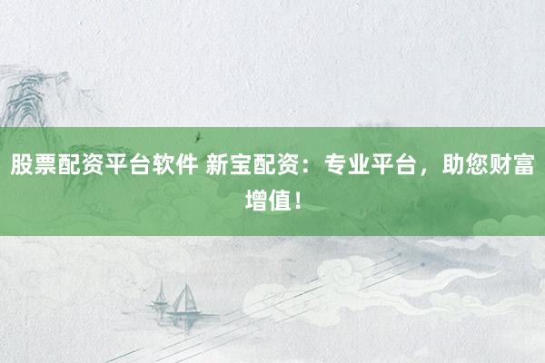 股票配资平台软件 新宝配资：专业平台，助您财富增值！