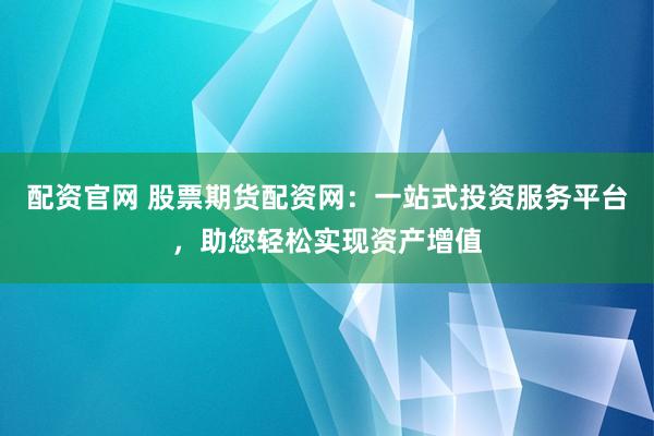 配资官网 股票期货配资网：一站式投资服务平台，助您轻松实现资产增值