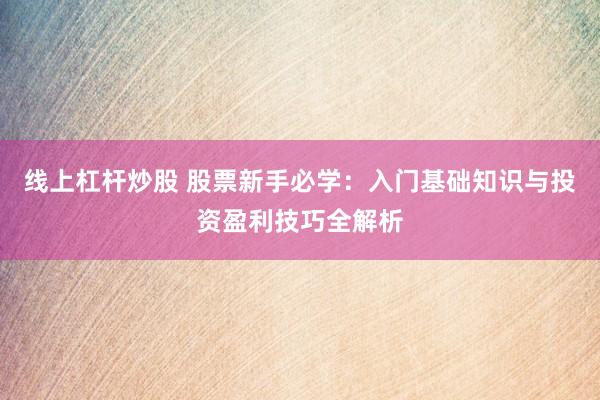 线上杠杆炒股 股票新手必学：入门基础知识与投资盈利技巧全解析
