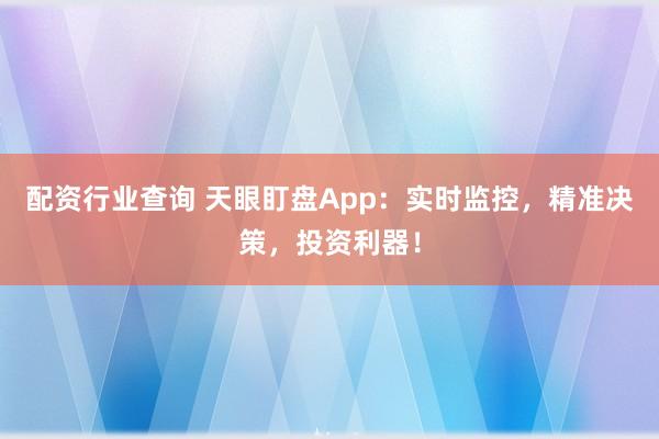 配资行业查询 天眼盯盘App：实时监控，精准决策，投资利器！