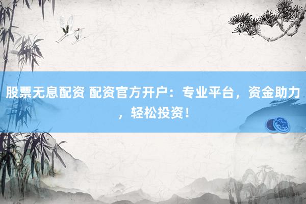 股票无息配资 配资官方开户：专业平台，资金助力，轻松投资！
