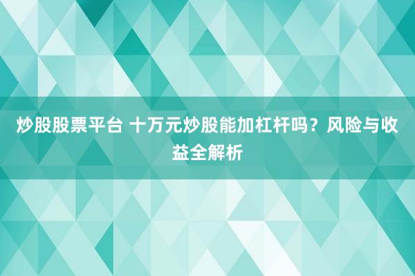 炒股股票平台 十万元炒股能加杠杆吗？风险与收益全解析