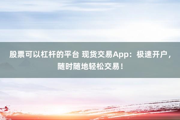 股票可以杠杆的平台 现货交易App：极速开户，随时随地轻松交易！
