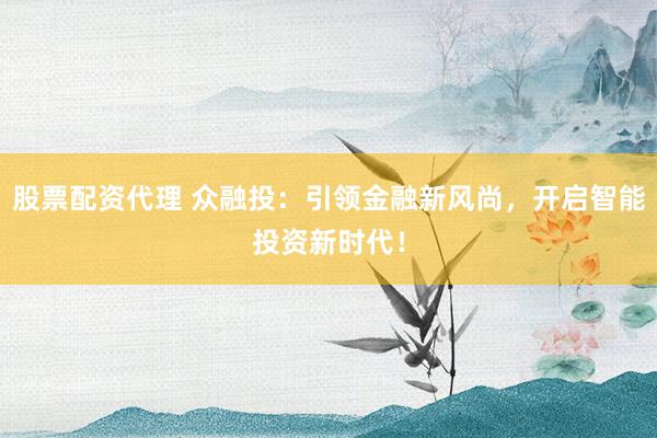 股票配资代理 众融投：引领金融新风尚，开启智能投资新时代！