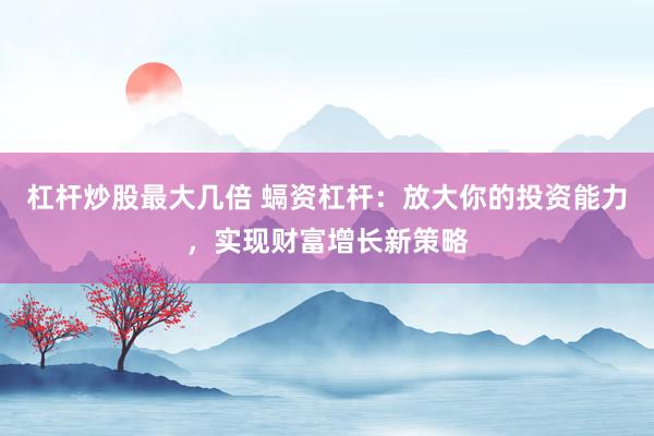 杠杆炒股最大几倍 螎资杠杆：放大你的投资能力，实现财富增长新策略