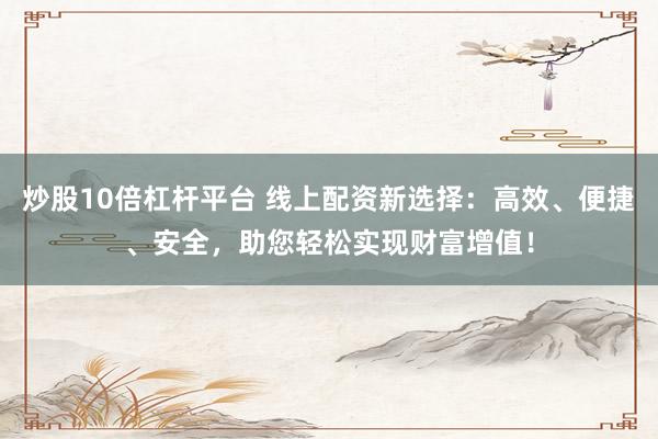 炒股10倍杠杆平台 线上配资新选择：高效、便捷、安全，助您轻松实现财富增值！