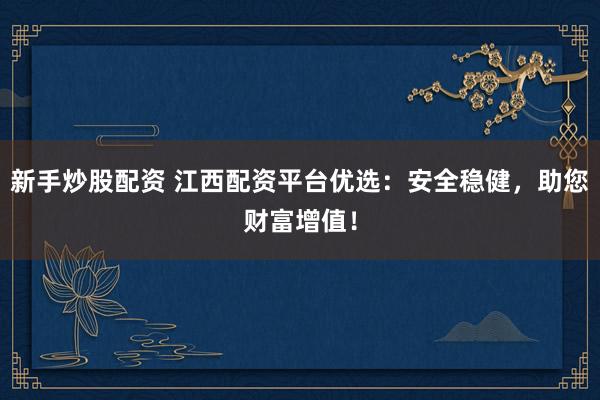 新手炒股配资 江西配资平台优选：安全稳健，助您财富增值！