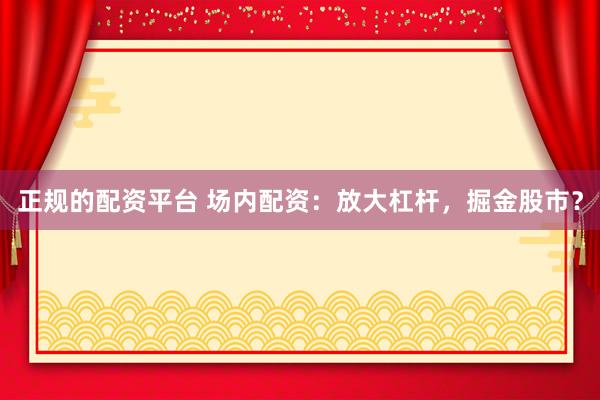 正规的配资平台 场内配资：放大杠杆，掘金股市？
