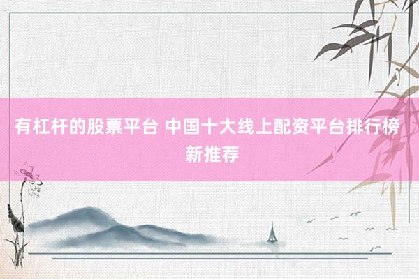 有杠杆的股票平台 中国十大线上配资平台排行榜  新推荐