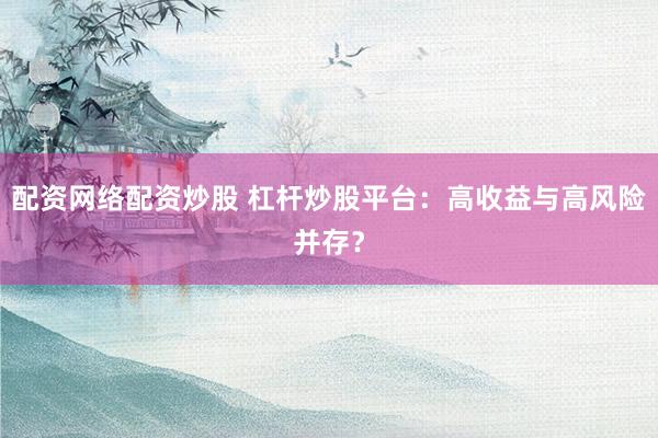 配资网络配资炒股 杠杆炒股平台：高收益与高风险并存？