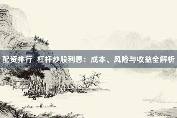 配资排行  杠杆炒股利息：成本、风险与收益全解析