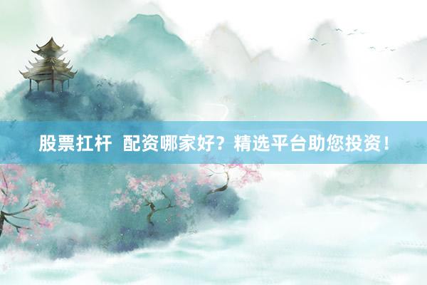 股票扛杆  配资哪家好？精选平台助您投资！