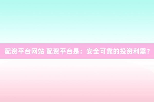 配资平台网站 配资平台是：安全可靠的投资利器？