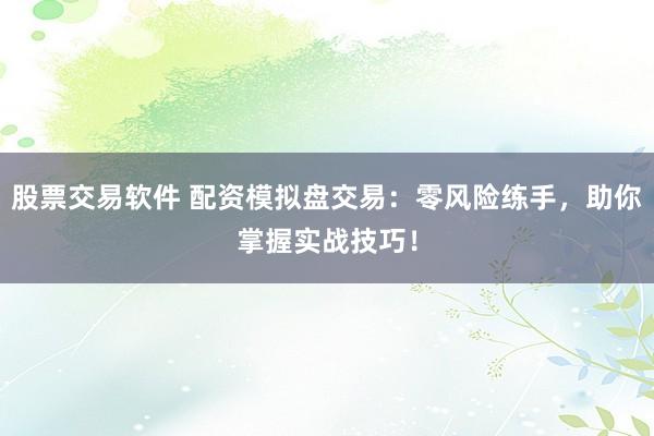 股票交易软件 配资模拟盘交易：零风险练手，助你掌握实战技巧！
