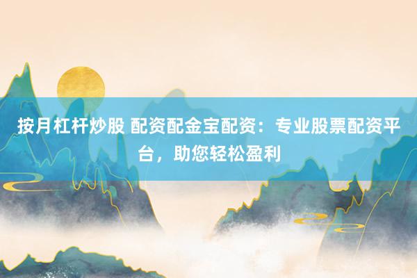 按月杠杆炒股 配资配金宝配资：专业股票配资平台，助您轻松盈利
