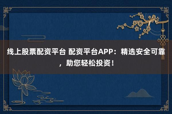 线上股票配资平台 配资平台APP：精选安全可靠，助您轻松投资！
