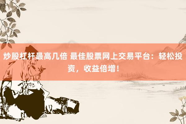 炒股杠杆最高几倍 最佳股票网上交易平台：轻松投资，收益倍增！