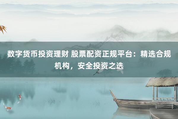 数字货币投资理财 股票配资正规平台：精选合规机构，安全投资之选