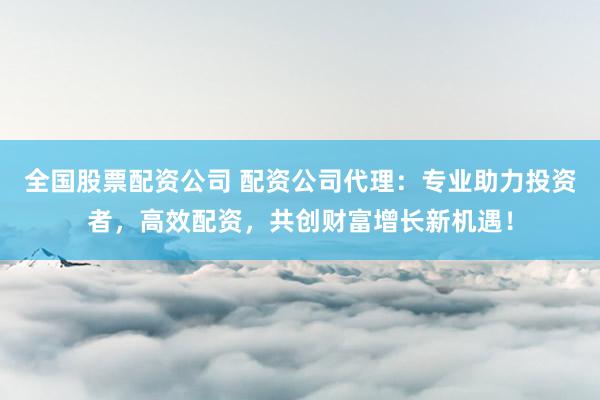 全国股票配资公司 配资公司代理：专业助力投资者，高效配资，共创财富增长新机遇！