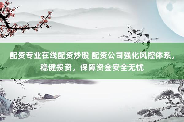 配资专业在线配资炒股 配资公司强化风控体系，稳健投资，保障资金安全无忧