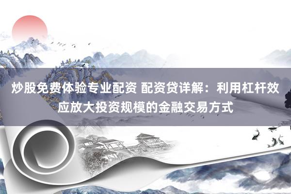 炒股免费体验专业配资 配资贷详解：利用杠杆效应放大投资规模的金融交易方式