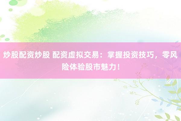 炒股配资炒股 配资虚拟交易：掌握投资技巧，零风险体验股市魅力！