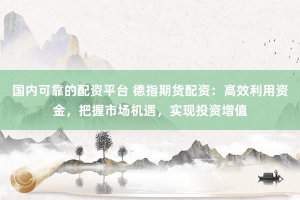 国内可靠的配资平台 德指期货配资：高效利用资金，把握市场机遇，实现投资增值