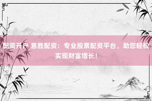 配资开户 意胜配资：专业股票配资平台，助您轻松实现财富增长！