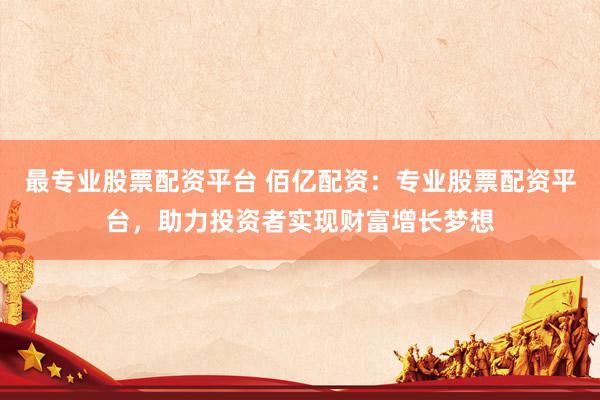 最专业股票配资平台 佰亿配资：专业股票配资平台，助力投资者实现财富增长梦想
