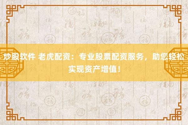 炒股软件 老虎配资：专业股票配资服务，助您轻松实现资产增值！