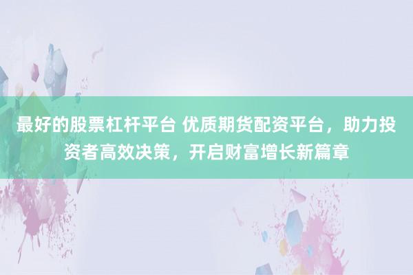 最好的股票杠杆平台 优质期货配资平台，助力投资者高效决策，开启财富增长新篇章