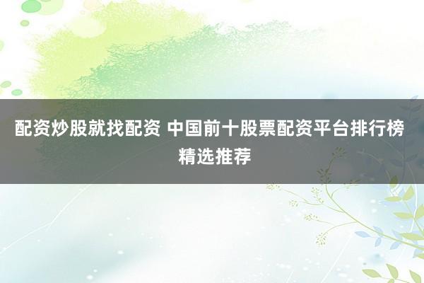 配资炒股就找配资 中国前十股票配资平台排行榜  精选推荐