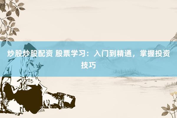 炒股炒股配资 股票学习：入门到精通，掌握投资技巧