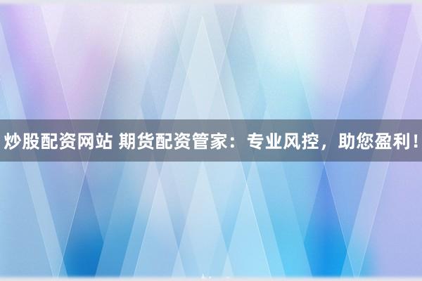 炒股配资网站 期货配资管家：专业风控，助您盈利！