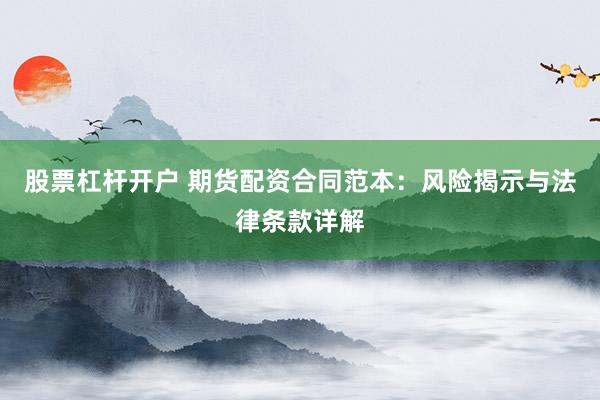 股票杠杆开户 期货配资合同范本：风险揭示与法律条款详解
