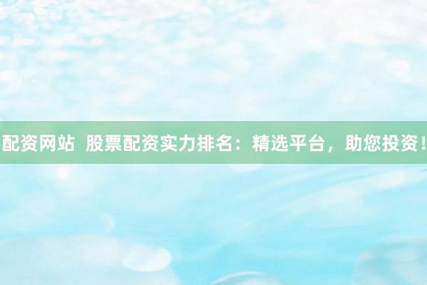 配资网站  股票配资实力排名：精选平台，助您投资！