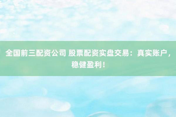 全国前三配资公司 股票配资实盘交易：真实账户，稳健盈利！