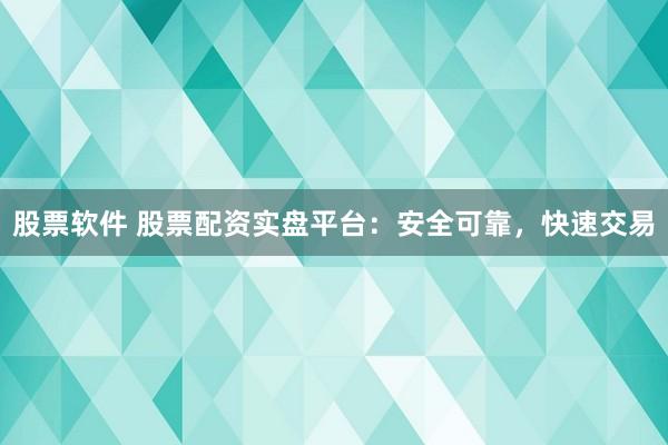 股票软件 股票配资实盘平台：安全可靠，快速交易