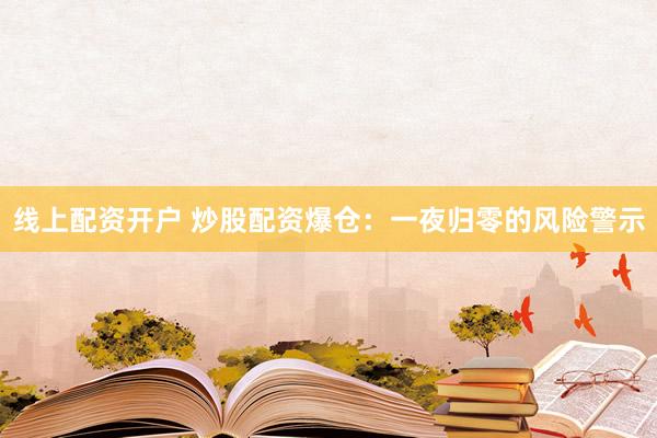 线上配资开户 炒股配资爆仓：一夜归零的风险警示