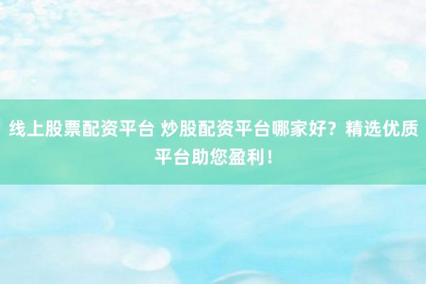 线上股票配资平台 炒股配资平台哪家好？精选优质平台助您盈利！
