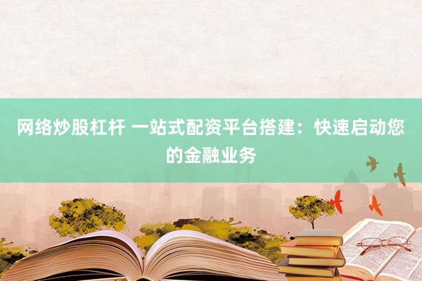 网络炒股杠杆 一站式配资平台搭建：快速启动您的金融业务