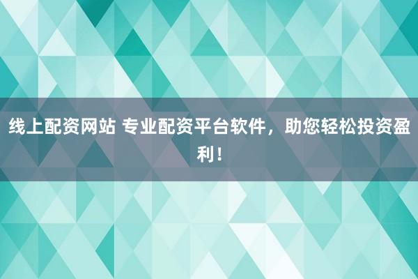 线上配资网站 专业配资平台软件，助您轻松投资盈利！