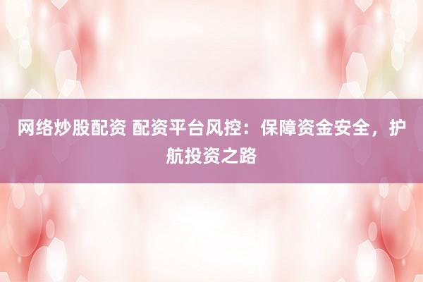 网络炒股配资 配资平台风控：保障资金安全，护航投资之路