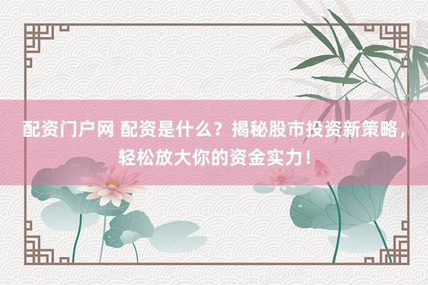 配资门户网 配资是什么？揭秘股市投资新策略，轻松放大你的资金实力！